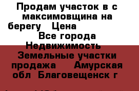 Продам участок в с.максимовщина на берегу › Цена ­ 1 000 000 - Все города Недвижимость » Земельные участки продажа   . Амурская обл.,Благовещенск г.